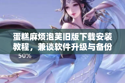 蛋糕麻烦泡芙旧版下载安装教程，兼谈软件升级与备份知识