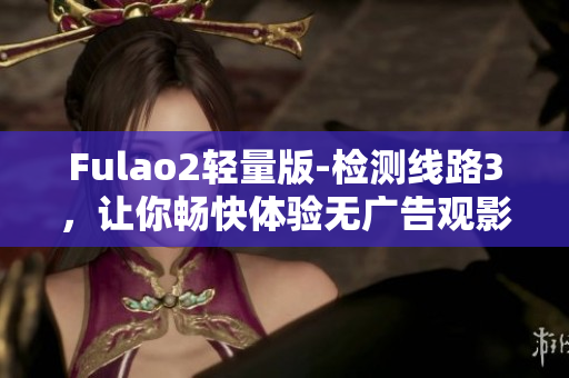 Fulao2轻量版-检测线路3，让你畅快体验无广告观影