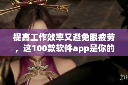 提高工作效率又避免眼疲劳，这100款软件app是你的不二选择！