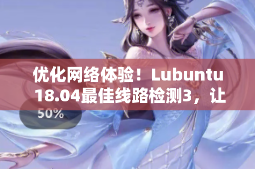 优化网络体验！Lubuntu 18.04最佳线路检测3，让你的软件畅通无阻