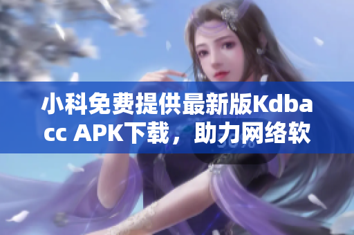 小科免费提供最新版Kdbacc APK下载，助力网络软件使用