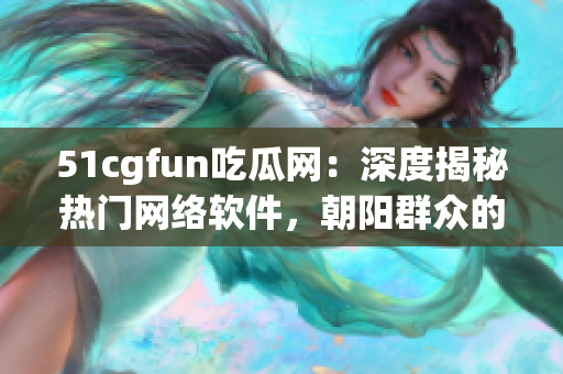 51cgfun吃瓜网：深度揭秘热门网络软件，朝阳群众的必备指南