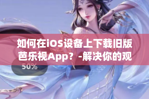 如何在iOS设备上下载旧版芭乐视App？-解决你的观影问题！