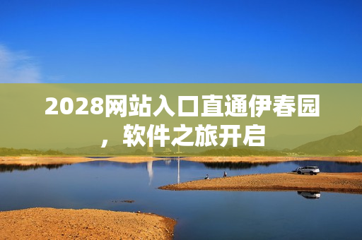 2028网站入口直通伊春园，软件之旅开启