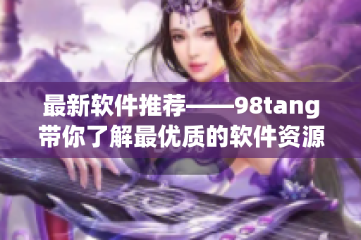 最新软件推荐——98tang带你了解最优质的软件资源