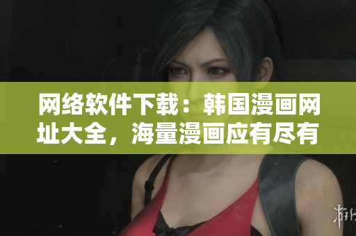 网络软件下载：韩国漫画网址大全，海量漫画应有尽有！