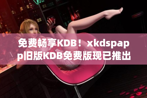 免费畅享KDB！xkdspapp旧版KDB免费版现已推出！