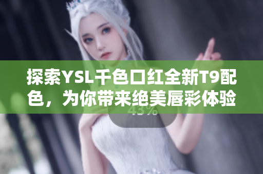 探索YSL千色口红全新T9配色，为你带来绝美唇彩体验