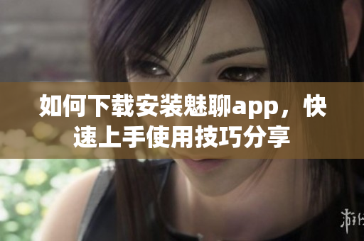 如何下载安装魅聊app，快速上手使用技巧分享