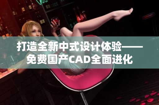 打造全新中式设计体验——免费国产CAD全面进化