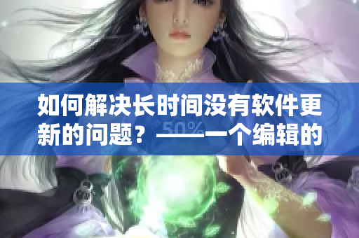 如何解决长时间没有软件更新的问题？——一个编辑的故事