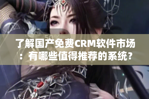 了解国产免费CRM软件市场：有哪些值得推荐的系统？