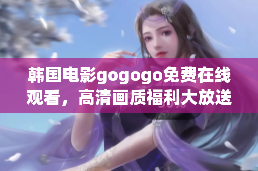 韩国电影gogogo免费在线观看，高清画质福利大放送！