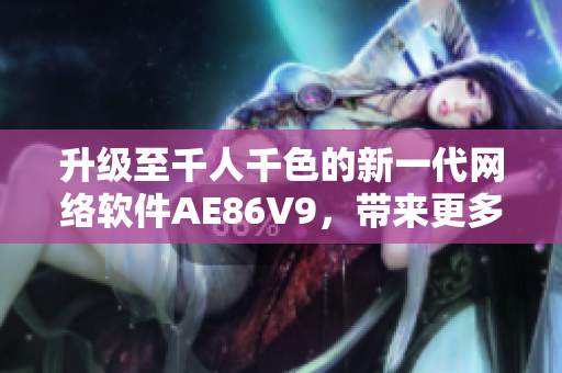 升级至千人千色的新一代网络软件AE86V9，带来更多颜色和选择