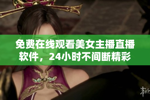 免费在线观看美女主播直播软件，24小时不间断精彩直播展示
