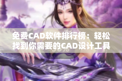 免费CAD软件排行榜：轻松找到你需要的CAD设计工具