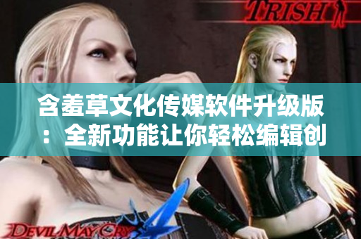 含羞草文化传媒软件升级版：全新功能让你轻松编辑创意文章！