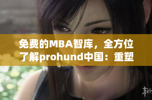 免费的MBA智库，全方位了解prohund中国：重塑职业发展之路