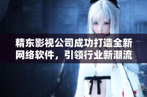 精东影视公司成功打造全新网络软件，引领行业新潮流