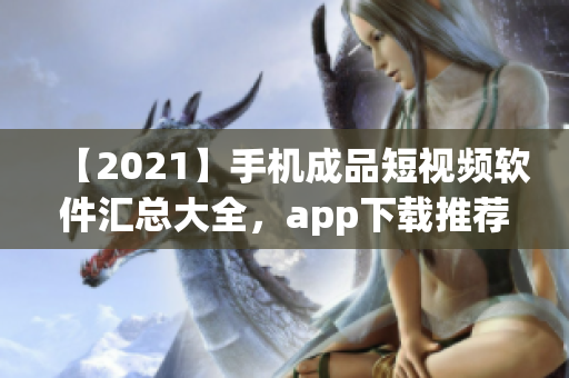 【2021】手机成品短视频软件汇总大全，app下载推荐！