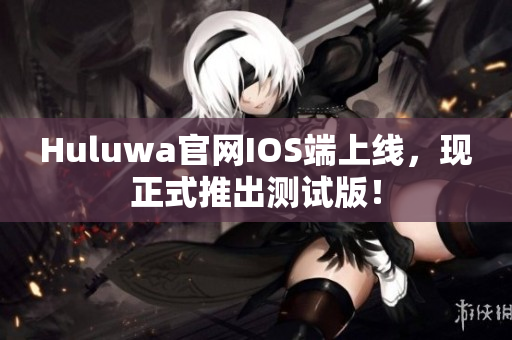 Huluwa官网IOS端上线，现正式推出测试版！