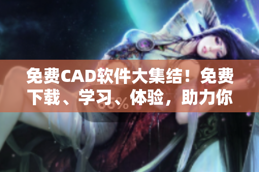 免费CAD软件大集结！免费下载、学习、体验，助力你成为CAD达人