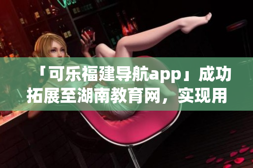 「可乐福建导航app」成功拓展至湖南教育网，实现用户个性化定制服务