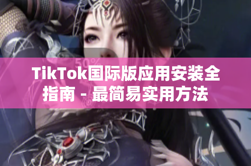 TikTok国际版应用安装全指南 - 最简易实用方法