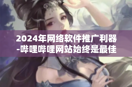 2024年网络软件推广利器-哔哩哔哩网站始终是最佳选择