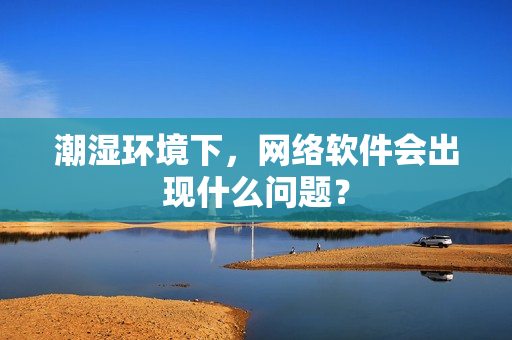 潮湿环境下，网络软件会出现什么问题？