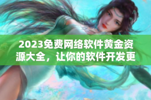 2023免费网络软件黄金资源大全，让你的软件开发更加得心应手！