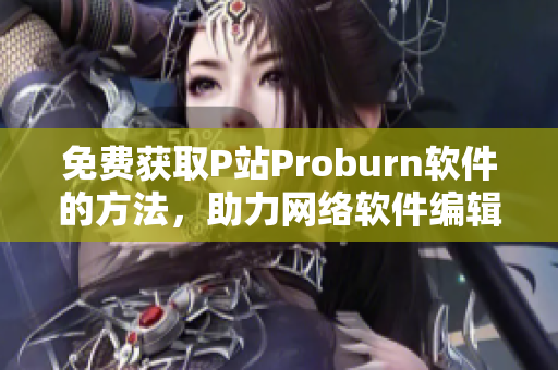 免费获取P站Proburn软件的方法，助力网络软件编辑 