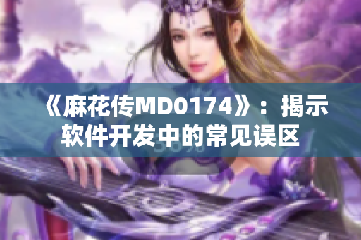 《麻花传MD0174》：揭示软件开发中的常见误区