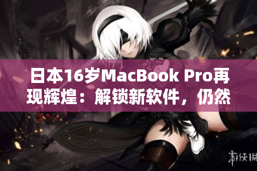 日本16岁MacBook Pro再现辉煌：解锁新软件，仍然跑得飞快