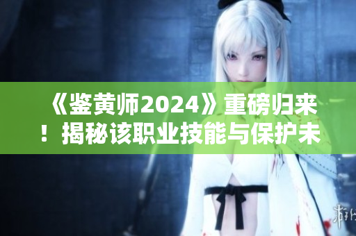 《鉴黄师2024》重磅归来！揭秘该职业技能与保护未成年人的重要性！