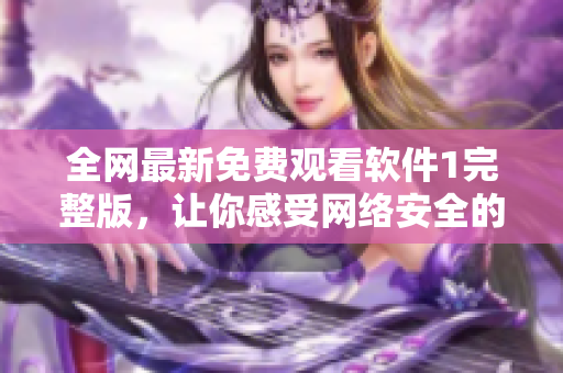 全网最新免费观看软件1完整版，让你感受网络安全的力量