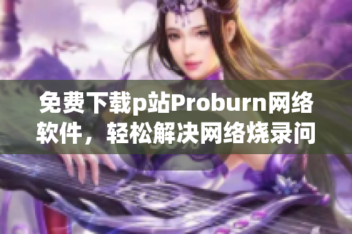 免费下载p站Proburn网络软件，轻松解决网络烧录问题