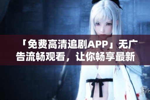 「免费高清追剧APP」无广告流畅观看，让你畅享最新最热剧集