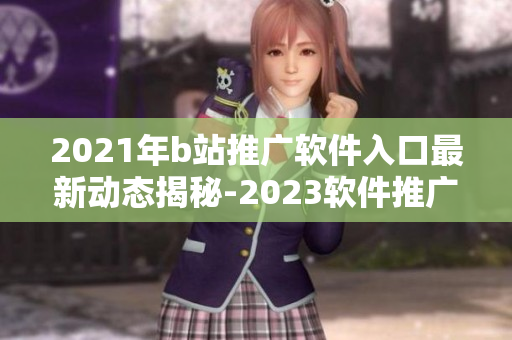 2021年b站推广软件入口最新动态揭秘-2023软件推广攻略分享