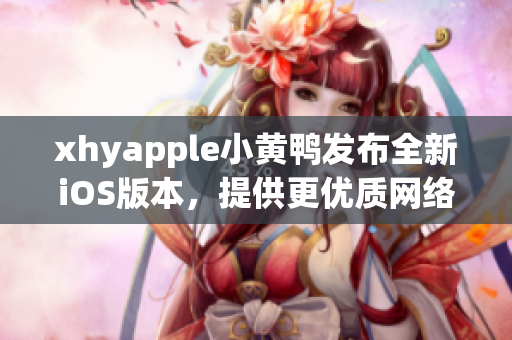 xhyapple小黄鸭发布全新iOS版本，提供更优质网络软件服务