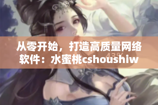 从零开始，打造高质量网络软件：水蜜桃cshoushiw的编程经验分享