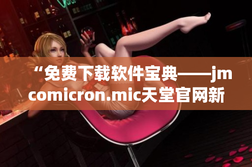“免费下载软件宝典——jmcomicron.mic天堂官网新版重磅上线！”