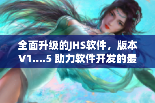 全面升级的JHS软件，版本V1....5 助力软件开发的最新技术和功能