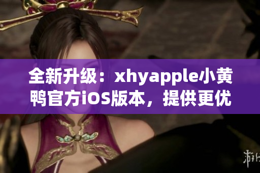 全新升级：xhyapple小黄鸭官方iOS版本，提供更优质体验