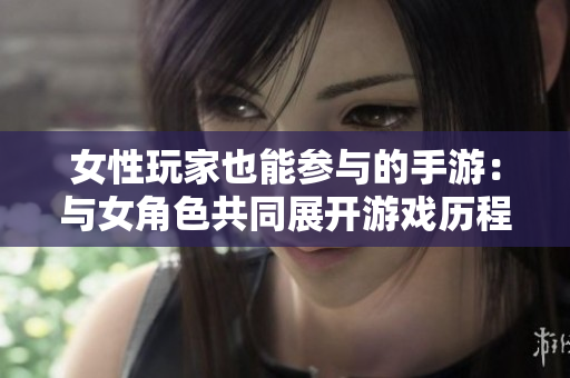 女性玩家也能参与的手游：与女角色共同展开游戏历程