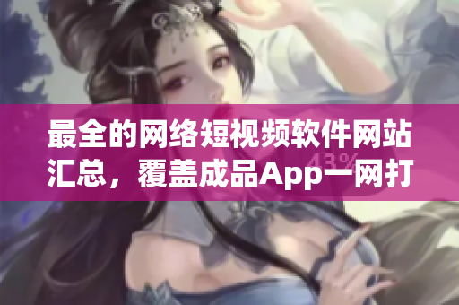 最全的网络短视频软件网站汇总，覆盖成品App一网打尽