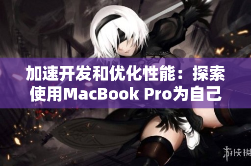 加速开发和优化性能：探索使用MacBook Pro为自己的软件开发提速