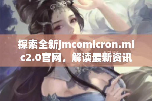 探索全新jmcomicron.mic2.0官网，解读最新资讯