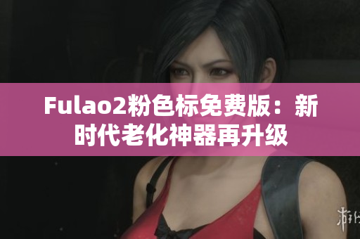 Fulao2粉色标免费版：新时代老化神器再升级