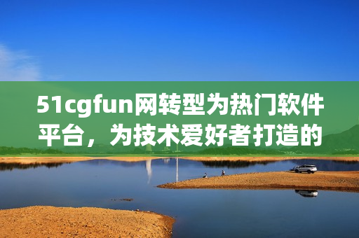 51cgfun网转型为热门软件平台，为技术爱好者打造的互动社区